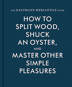 The Kaufman Mercantile Guide: How to Split Wood, Shuck an Oyster, and Master Other Simple Pleasures