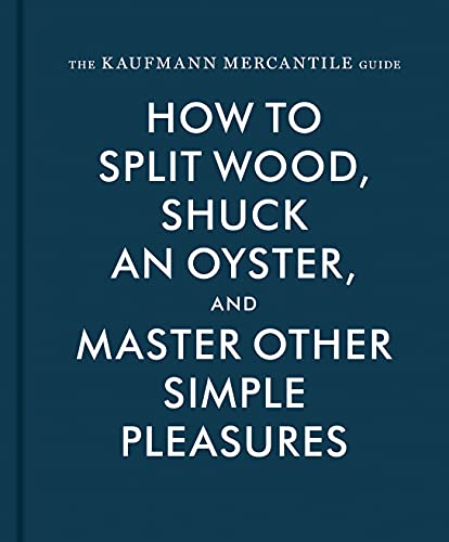 The Kaufman Mercantile Guide: How to Split Wood, Shuck an Oyster, and Master Other Simple Pleasures